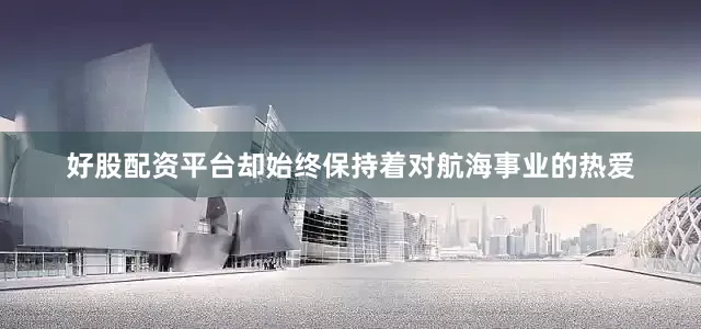 好股配资平台却始终保持着对航海事业的热爱