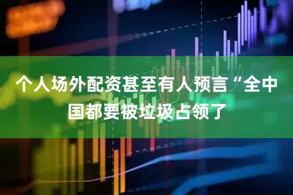 个人场外配资甚至有人预言“全中国都要被垃圾占领了
