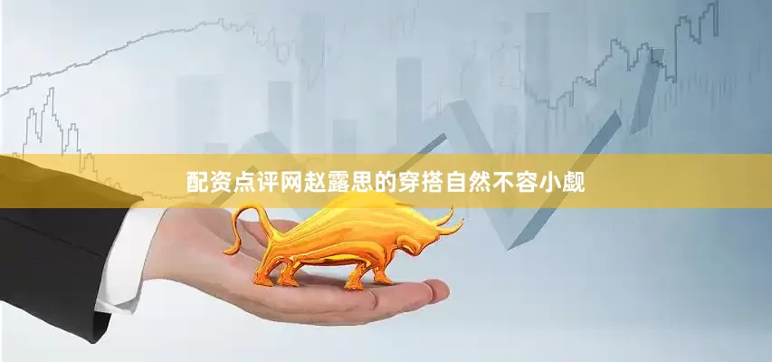 配资点评网赵露思的穿搭自然不容小觑