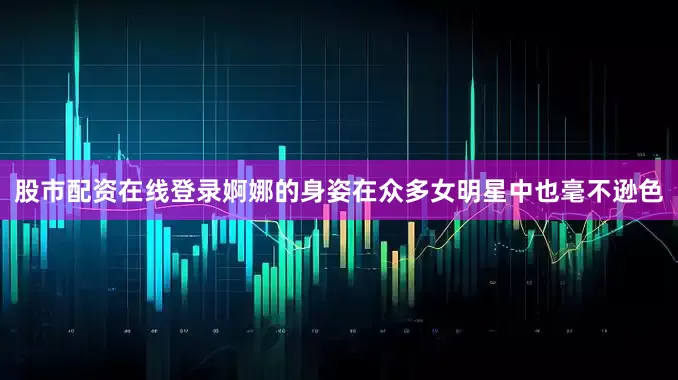 股市配资在线登录婀娜的身姿在众多女明星中也毫不逊色