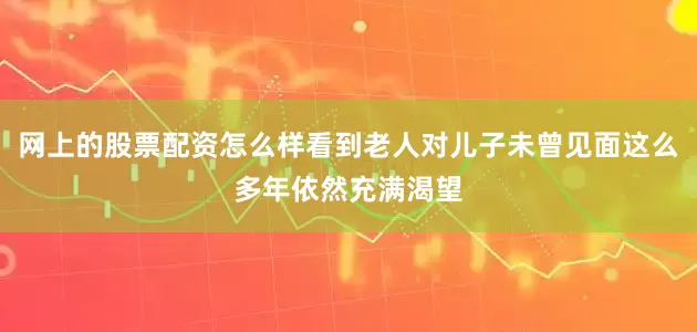 网上的股票配资怎么样看到老人对儿子未曾见面这么多年依然充满渴望