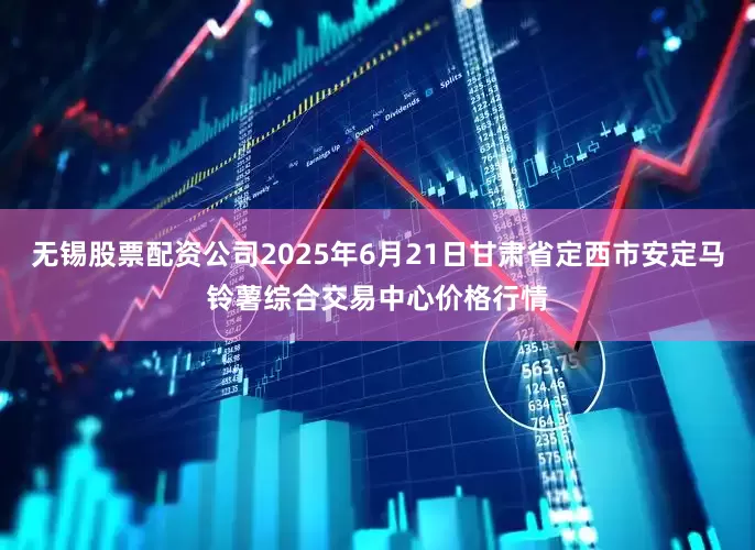 无锡股票配资公司2025年6月21日甘肃省定西市安定马铃薯综合交易中心价格行情