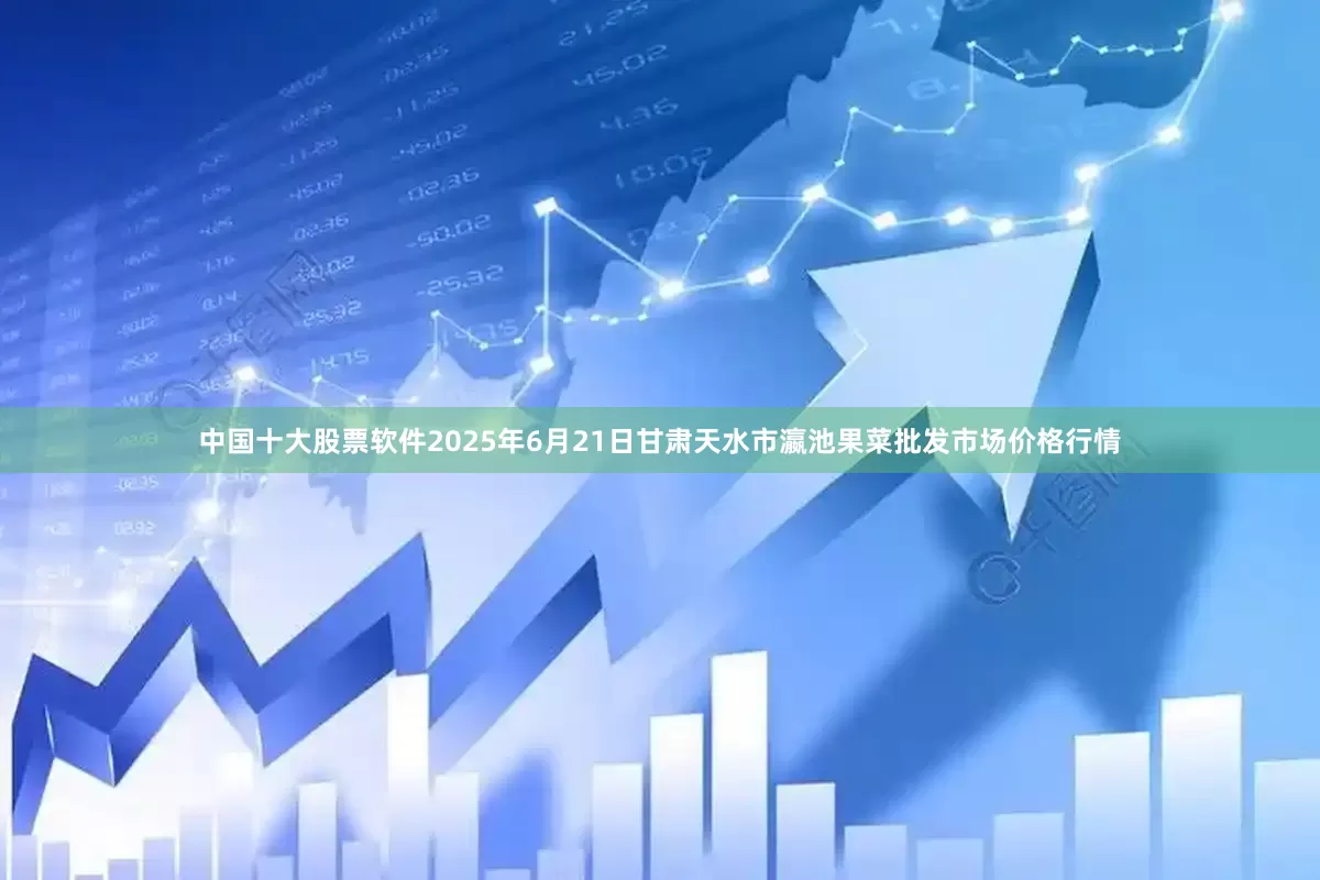 中国十大股票软件2025年6月21日甘肃天水市瀛池果菜批发市场价格行情