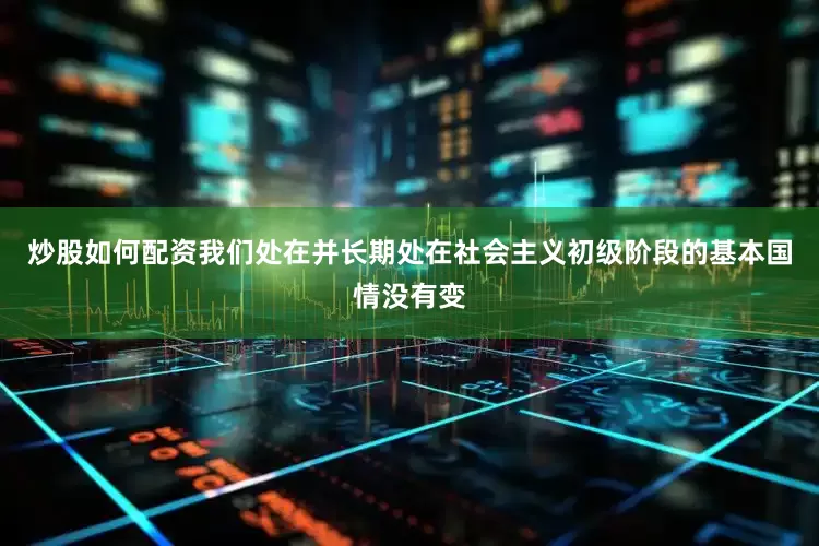 炒股如何配资我们处在并长期处在社会主义初级阶段的基本国情没有变
