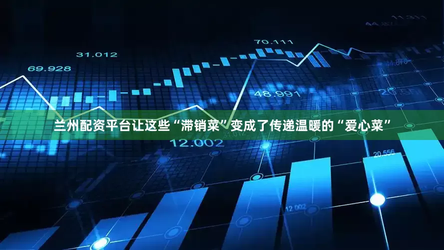 兰州配资平台让这些“滞销菜”变成了传递温暖的“爱心菜”