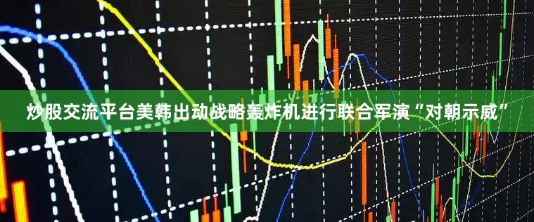 炒股交流平台美韩出动战略轰炸机进行联合军演“对朝示威”