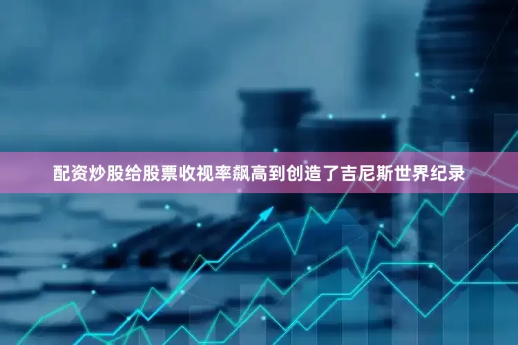 配资炒股给股票收视率飙高到创造了吉尼斯世界纪录