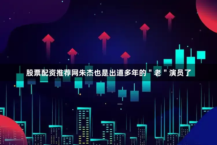 股票配资推荐网朱杰也是出道多年的＂老＂演员了