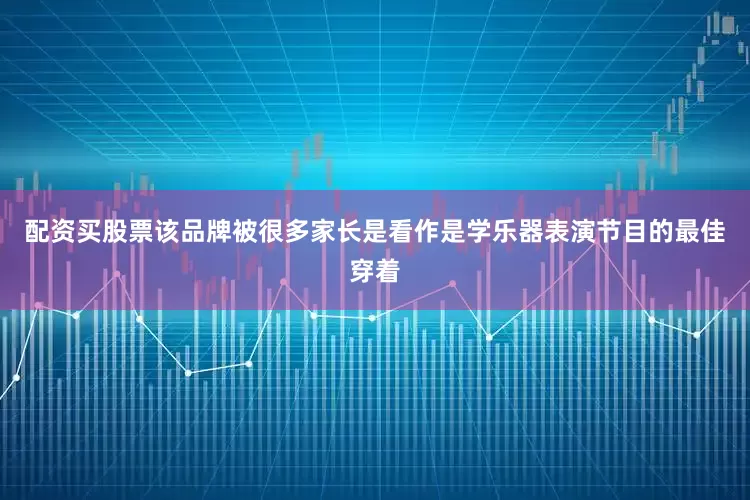 配资买股票该品牌被很多家长是看作是学乐器表演节目的最佳穿着