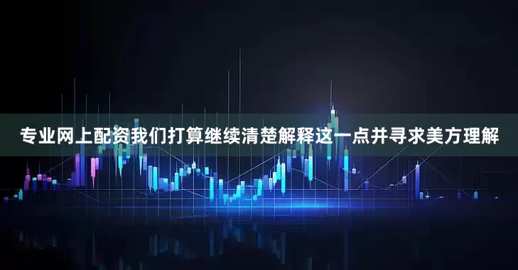 专业网上配资我们打算继续清楚解释这一点并寻求美方理解