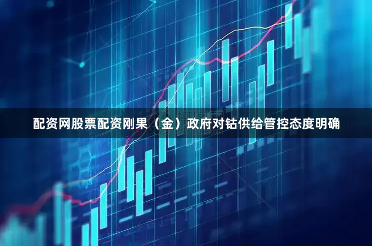 配资网股票配资刚果（金）政府对钴供给管控态度明确
