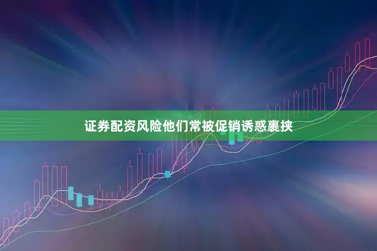 证券配资风险他们常被促销诱惑裹挟