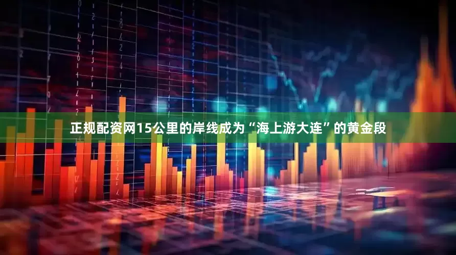 正规配资网15公里的岸线成为“海上游大连”的黄金段