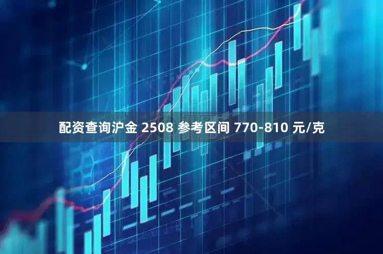 配资查询沪金 2508 参考区间 770-810 元/克