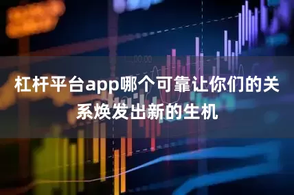 杠杆平台app哪个可靠让你们的关系焕发出新的生机
