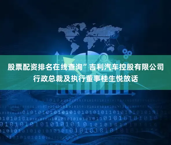 股票配资排名在线查询”吉利汽车控股有限公司行政总裁及执行董事桂生悦放话