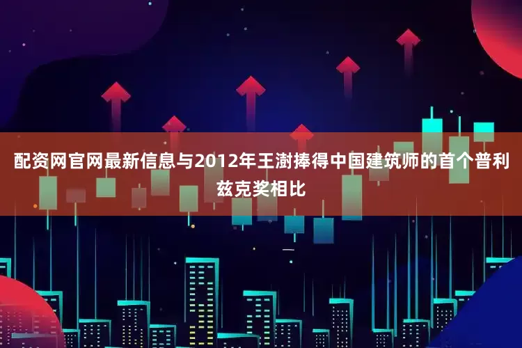配资网官网最新信息与2012年王澍捧得中国建筑师的首个普利兹克奖相比