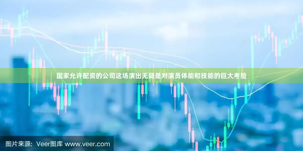 国家允许配资的公司这场演出无疑是对演员体能和技能的巨大考验