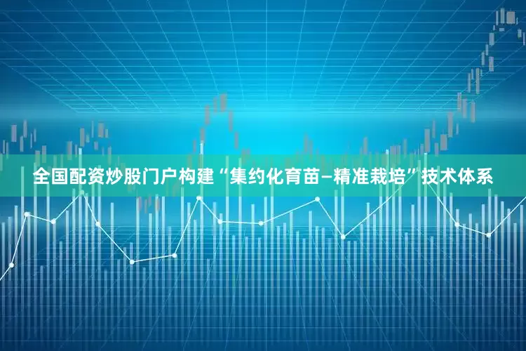 全国配资炒股门户构建“集约化育苗—精准栽培”技术体系