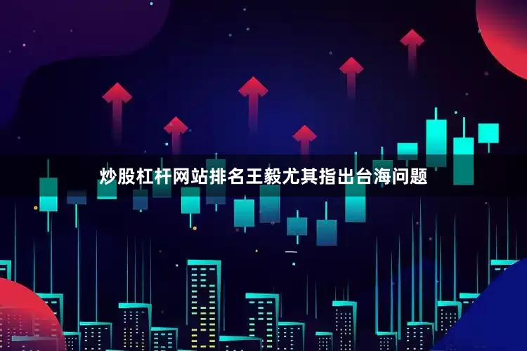 炒股杠杆网站排名王毅尤其指出台海问题