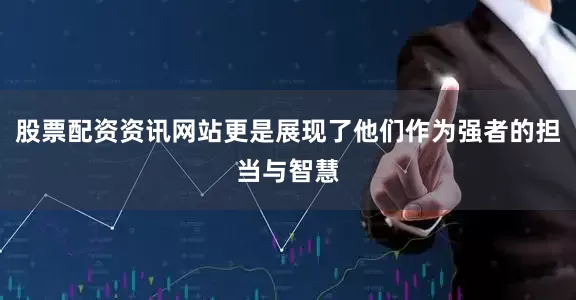 股票配资资讯网站更是展现了他们作为强者的担当与智慧