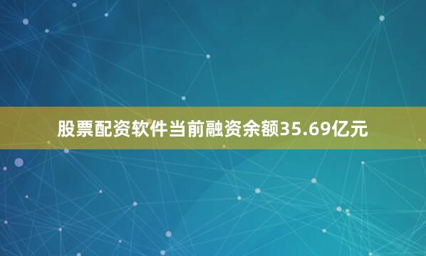 股票配资软件当前融资余额35.69亿元