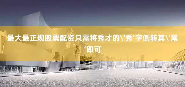 最大最正规股票配资只需将秀才的'秀’字倒转其'尾’即可