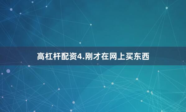 高杠杆配资4.刚才在网上买东西