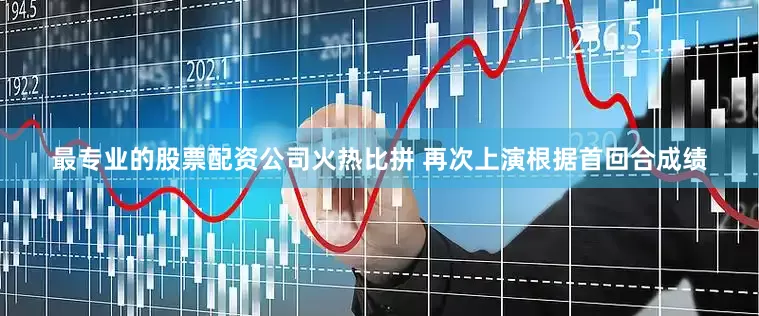 最专业的股票配资公司　　火热比拼 再次上演　　根据首回合成绩