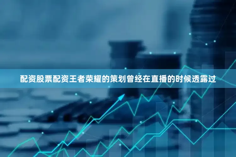 配资股票配资王者荣耀的策划曾经在直播的时候透露过
