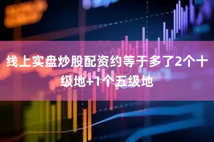线上实盘炒股配资约等于多了2个十级地+1个五级地