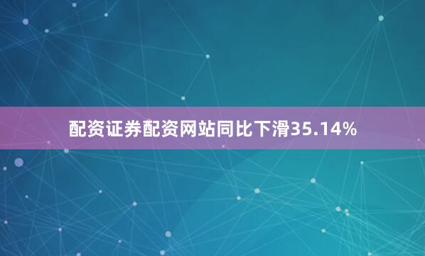 配资证券配资网站同比下滑35.14%