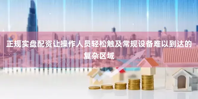 正规实盘配资让操作人员轻松触及常规设备难以到达的复杂区域