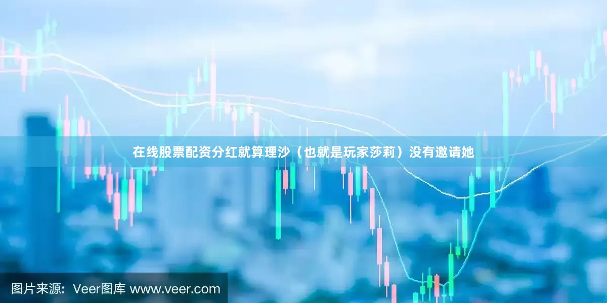 在线股票配资分红就算理沙（也就是玩家莎莉）没有邀请她