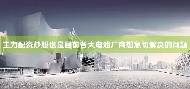 主力配资炒股也是目前各大电池厂商想急切解决的问题