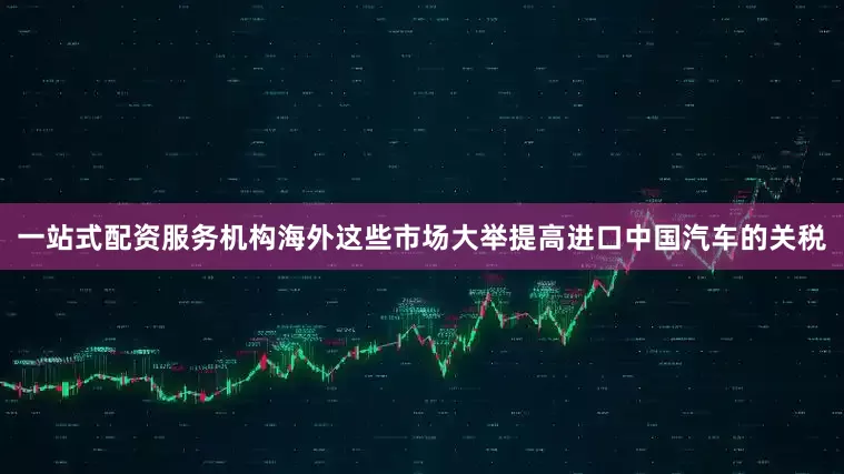 一站式配资服务机构海外这些市场大举提高进口中国汽车的关税