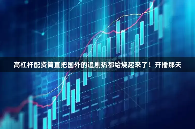 高杠杆配资简直把国外的追剧热都给烧起来了！开播那天