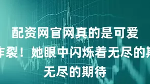 配资网官网真的是可爱到炸裂！她眼中闪烁着无尽的期待