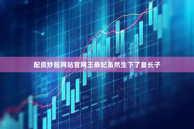 配资炒股网站官网王恭妃虽然生下了皇长子