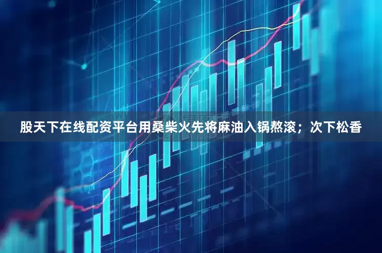 股天下在线配资平台用桑柴火先将麻油入锅熬滚；次下松香