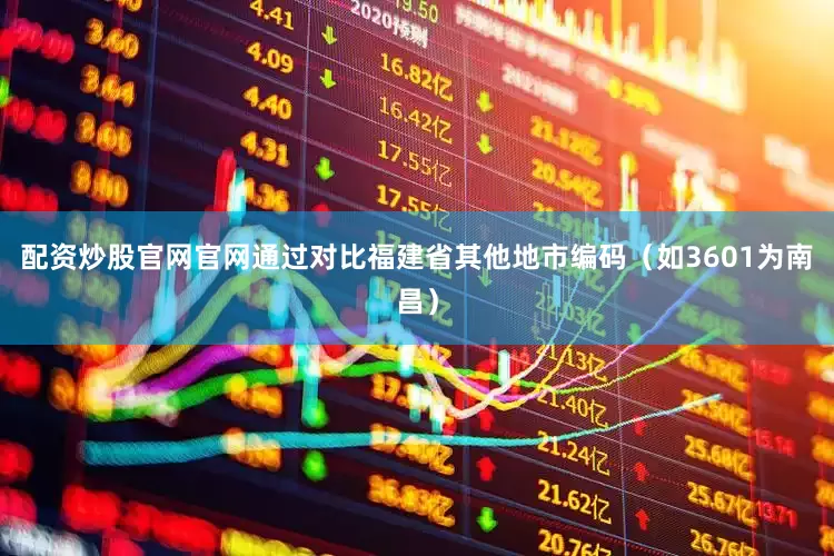 配资炒股官网官网通过对比福建省其他地市编码（如3601为南昌）