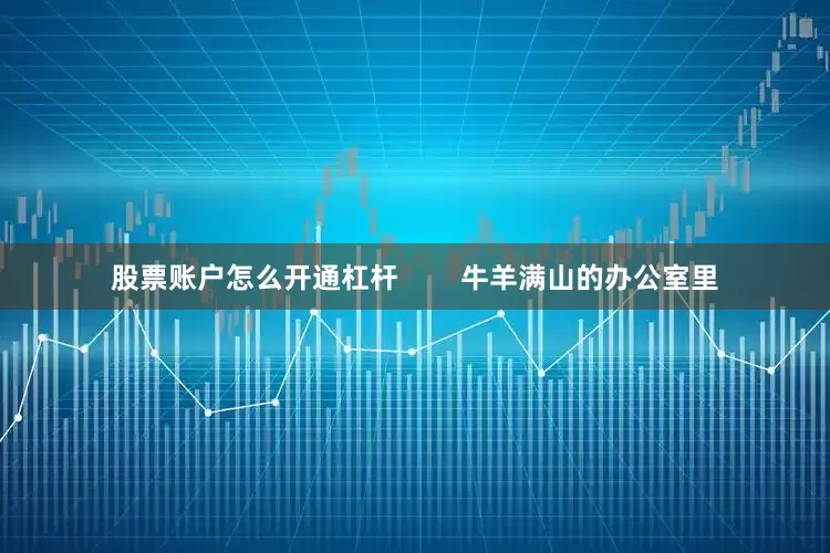 股票账户怎么开通杠杆        牛羊满山的办公室里
