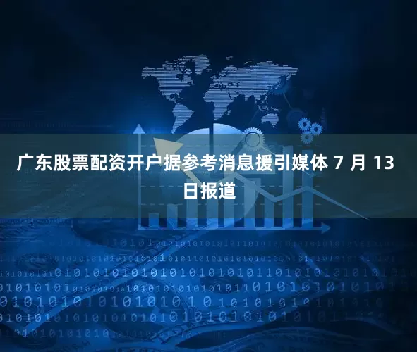 广东股票配资开户据参考消息援引媒体 7 月 13 日报道