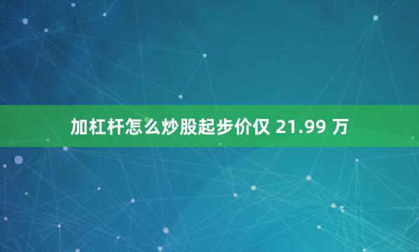加杠杆怎么炒股起步价仅 21.99 万