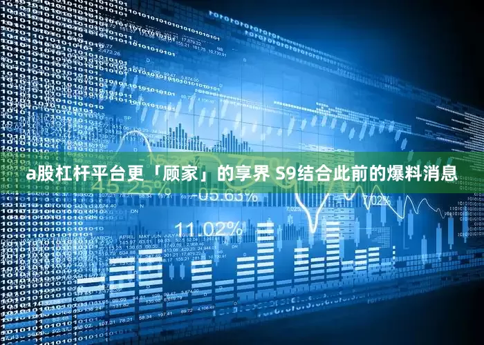 a股杠杆平台更「顾家」的享界 S9结合此前的爆料消息