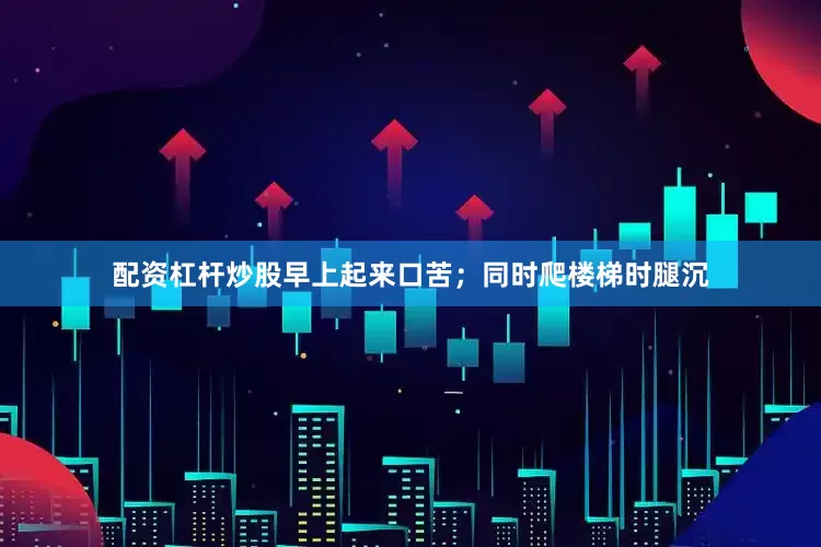 配资杠杆炒股早上起来口苦；同时爬楼梯时腿沉