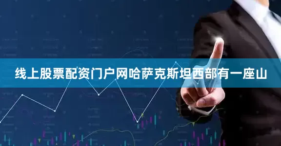 线上股票配资门户网哈萨克斯坦西部有一座山