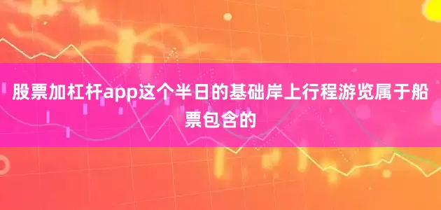 股票加杠杆app这个半日的基础岸上行程游览属于船票包含的
