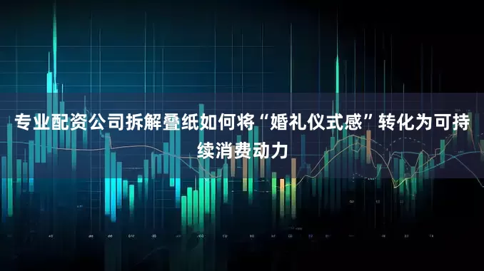 专业配资公司拆解叠纸如何将“婚礼仪式感”转化为可持续消费动力