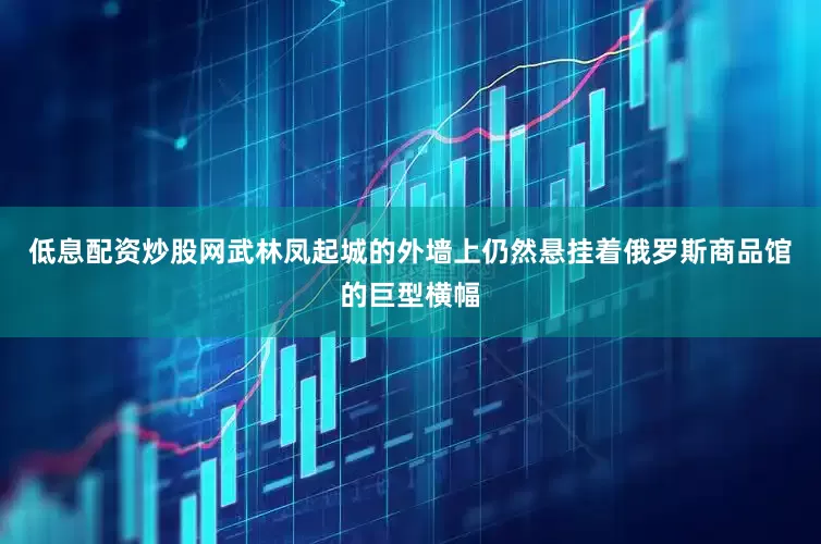 低息配资炒股网武林凤起城的外墙上仍然悬挂着俄罗斯商品馆的巨型横幅